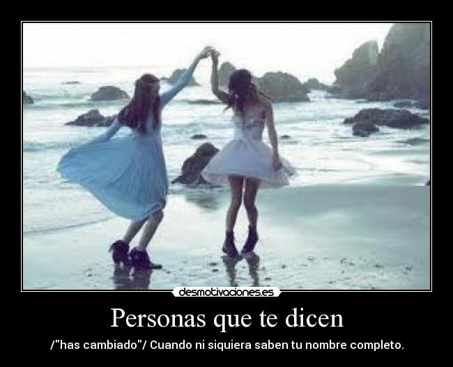 Personas que te dicen - /has cambiado/ Cuando ni siquiera saben tu nombre completo.