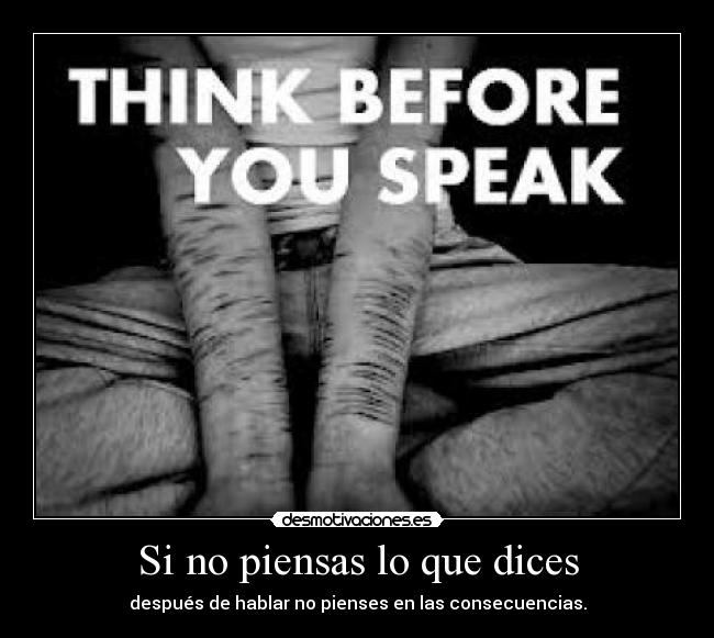 Si no piensas lo que dices - después de hablar no pienses en las consecuencias.