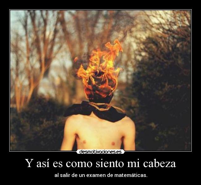 Y así es como siento mi cabeza - al salir de un examen de matemáticas.