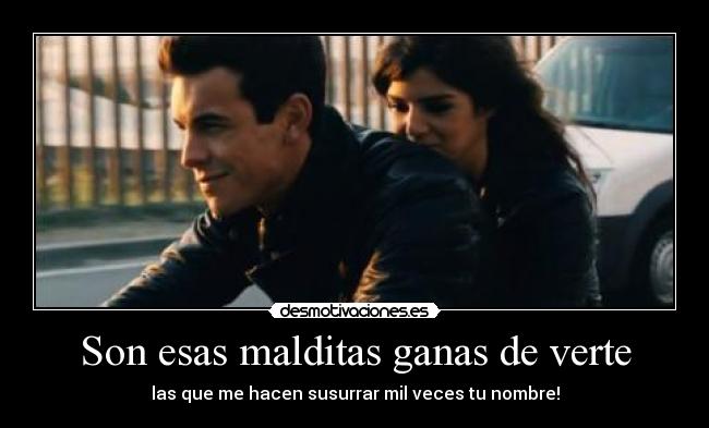 Son esas malditas ganas de verte - las que me hacen susurrar mil veces tu nombre!