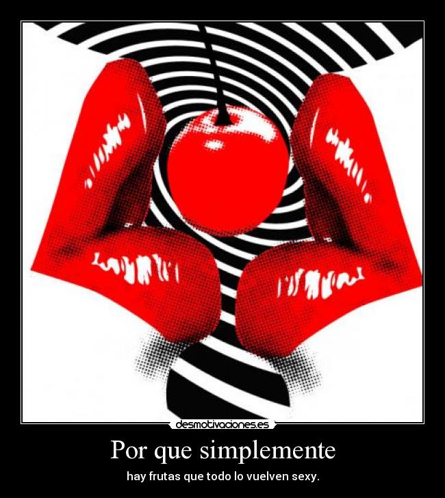Por que simplemente - hay frutas que todo lo vuelven sexy.