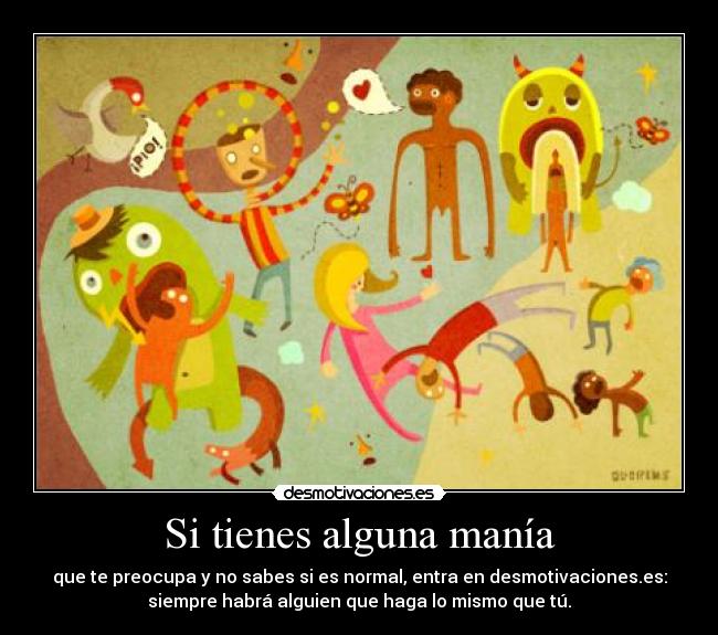 Si tienes alguna manía - que te preocupa y no sabes si es normal, entra en desmotivaciones.es:
siempre habrá alguien que haga lo mismo que tú.