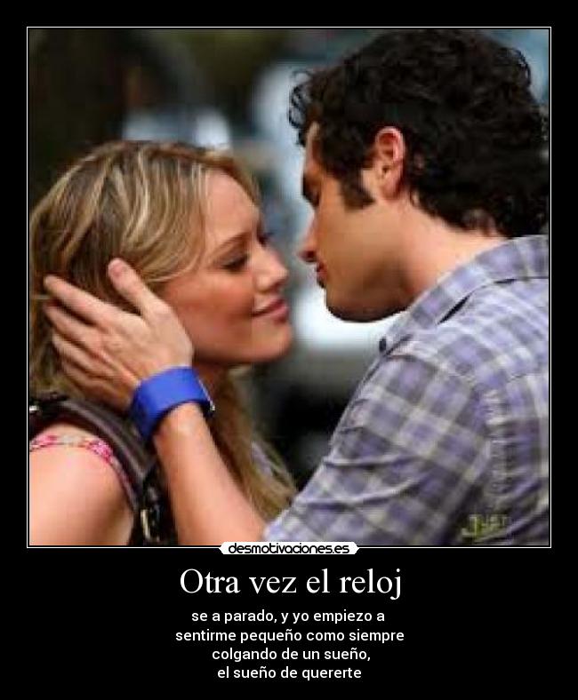 Otra vez el reloj - se a parado, y yo empiezo a
sentirme pequeño como siempre
colgando de un sueño,
el sueño de quererte ♥