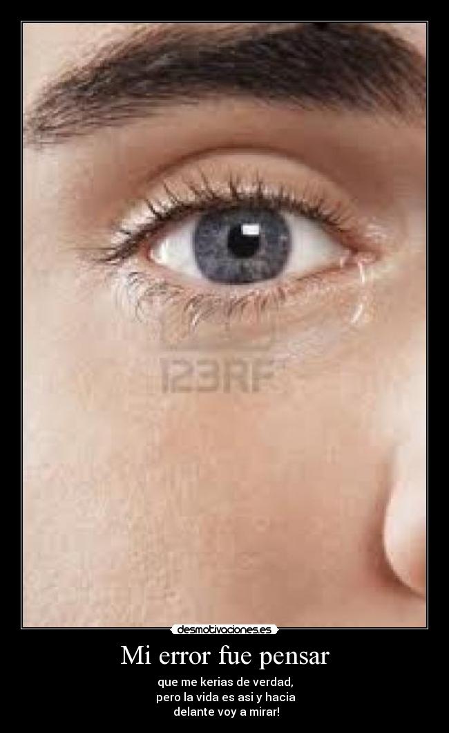 Mi error fue pensar - que me kerias de verdad,
pero la vida es asi y hacia
delante voy a mirar!