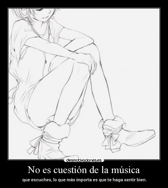 No es cuestión de la música - que escuches, lo que más importa es que te haga sentir bien.