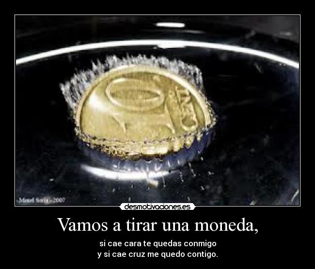 Vamos a tirar una moneda, - si cae cara te quedas conmigo
y si cae cruz me quedo contigo. ♥