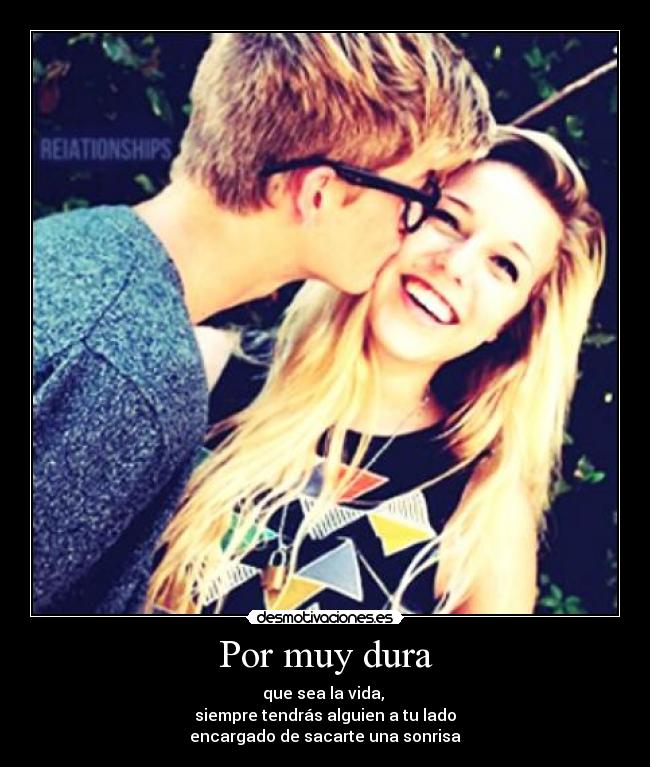 Por muy dura - que sea la vida,
siempre tendrás alguien a tu lado
encargado de sacarte una sonrisa