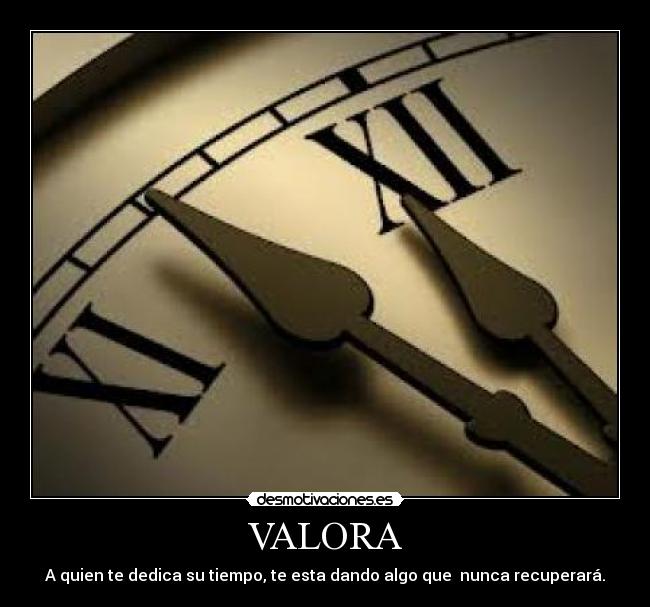 VALORA - A quien te dedica su tiempo, te esta dando algo que  nunca recuperará.