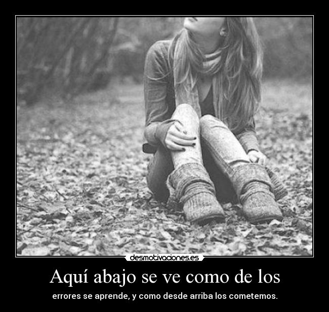 Aquí abajo se ve como de los - errores se aprende, y como desde arriba los cometemos.