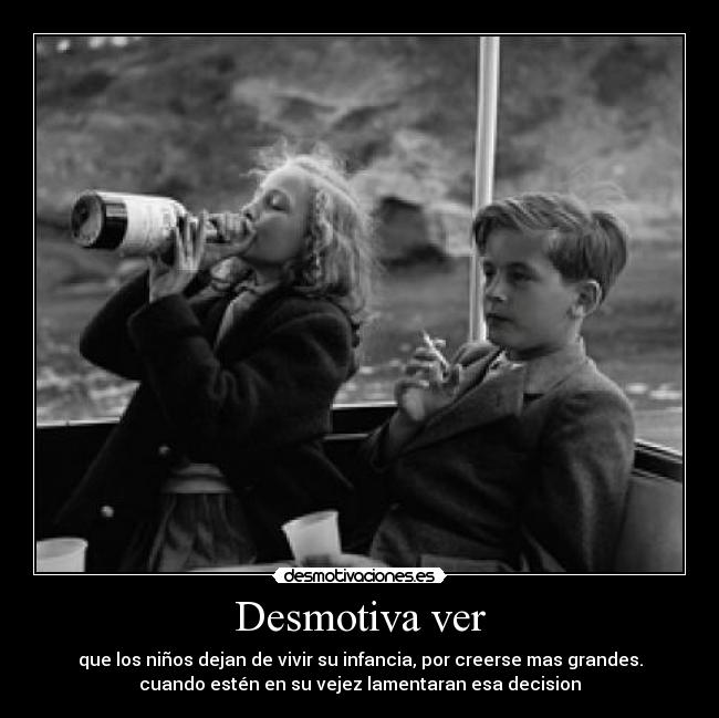 Desmotiva ver - que los niños dejan de vivir su infancia, por creerse mas grandes.
cuando estén en su vejez lamentaran esa decision