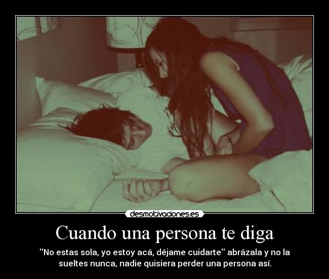 Cuando una persona te diga - No estas sola, yo estoy acá, déjame cuidarte abrázala y no la
sueltes nunca, nadie quisiera perder una persona así.