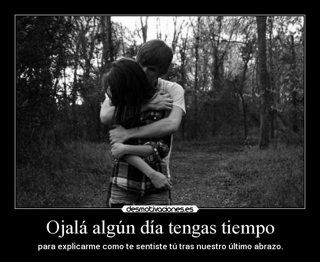 Ojalá algún día tengas tiempo - para explicarme como te sentiste tú tras nuestro último abrazo.