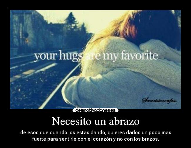 Necesito un abrazo - de esos que cuando los estás dando, quieres darlos un poco más
fuerte para sentirle con el corazón y no con los brazos.