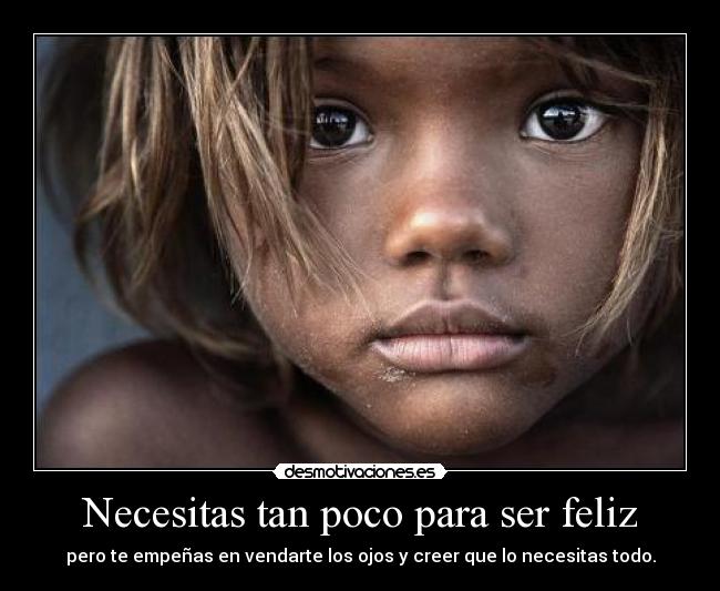 Necesitas tan poco para ser feliz - pero te empeñas en vendarte los ojos y creer que lo necesitas todo.