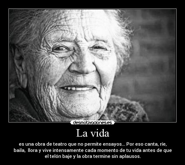 La vida - es una obra de teatro que no permite ensayos... Por eso canta, ríe,
baila, llora y vive intensamente cada momento de tu vida antes de que
el telón baje y la obra termine sin aplausos.