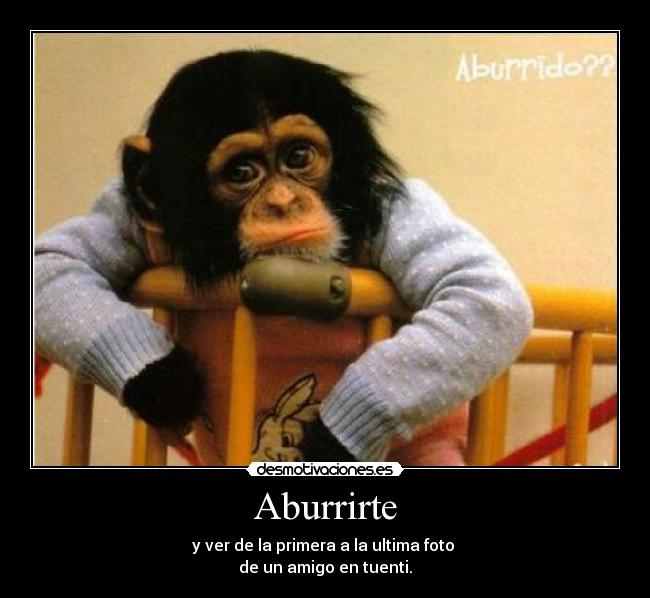 Aburrirte - y ver de la primera a la ultima foto 
de un amigo en tuenti.