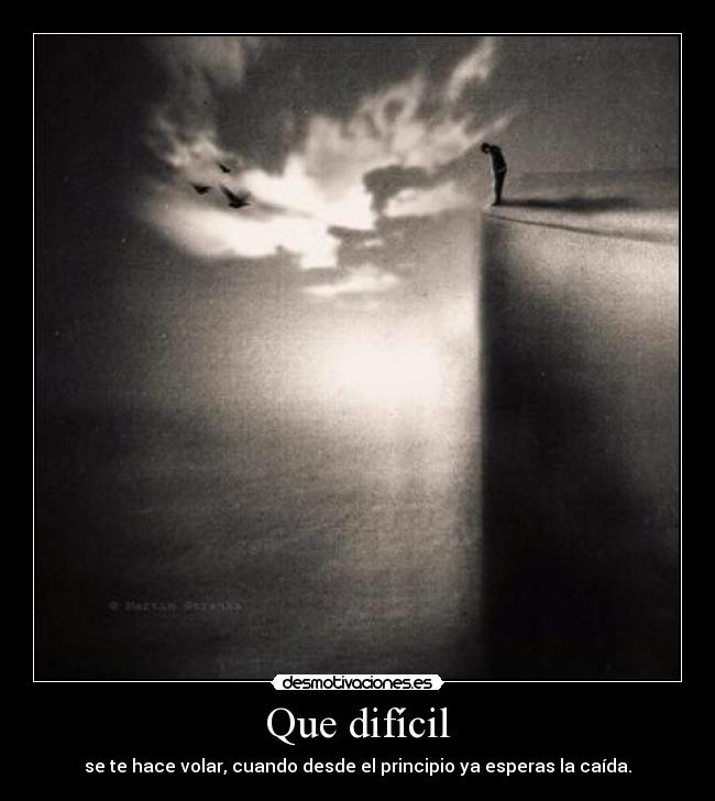 Que difícil - se te hace volar, cuando desde el principio ya esperas la caída.