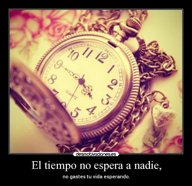 El tiempo no espera a nadie, - no gastes tu vida esperando.