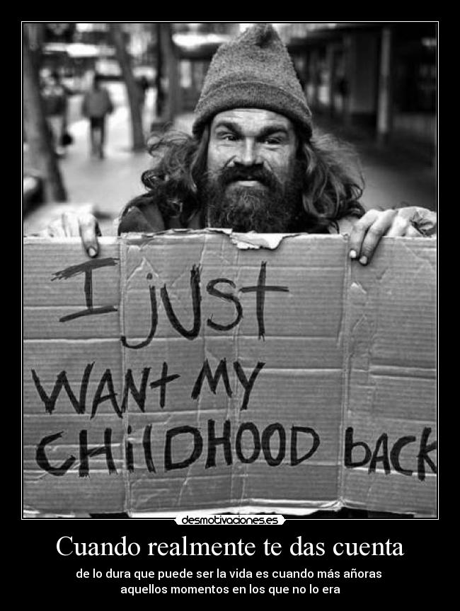 Cuando realmente te das cuenta - de lo dura que puede ser la vida es cuando más añoras
aquellos momentos en los que no lo era