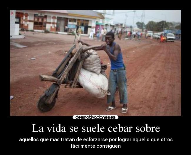 La vida se suele cebar sobre - aquellos que más tratan de esforzarse por lograr aquello que otros
fácilmente consiguen