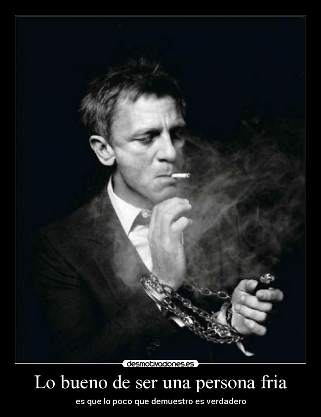 Lo bueno de ser una persona fria - es que lo poco que demuestro es verdadero