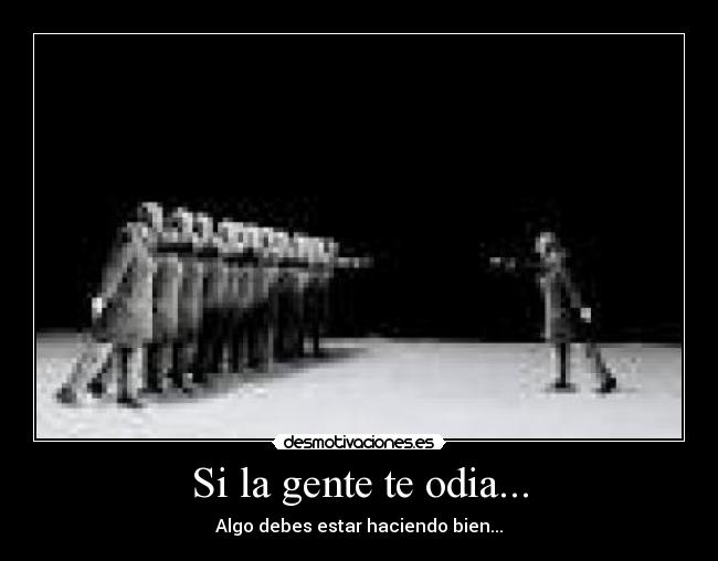 Si la gente te odia... - Algo debes estar haciendo bien...