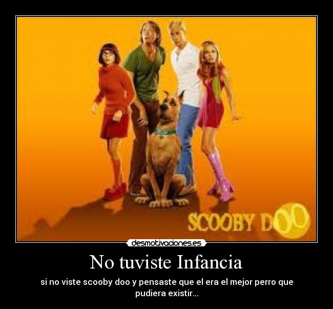 No tuviste Infancia - si no viste scooby doo y pensaste que el era el mejor perro que pudiera existir...