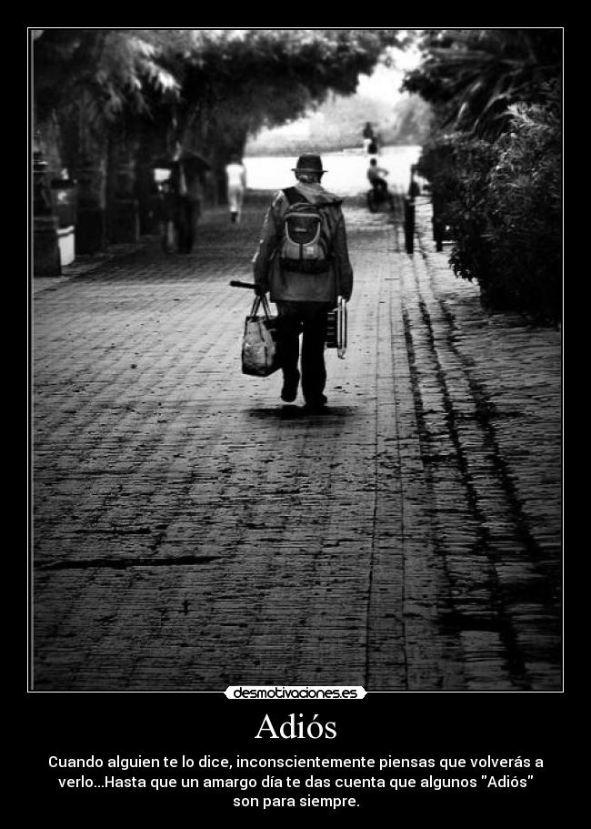 Adiós - Cuando alguien te lo dice, inconscientemente piensas que volverás a
verlo...Hasta que un amargo día te das cuenta que algunos Adiós
son para siempre.