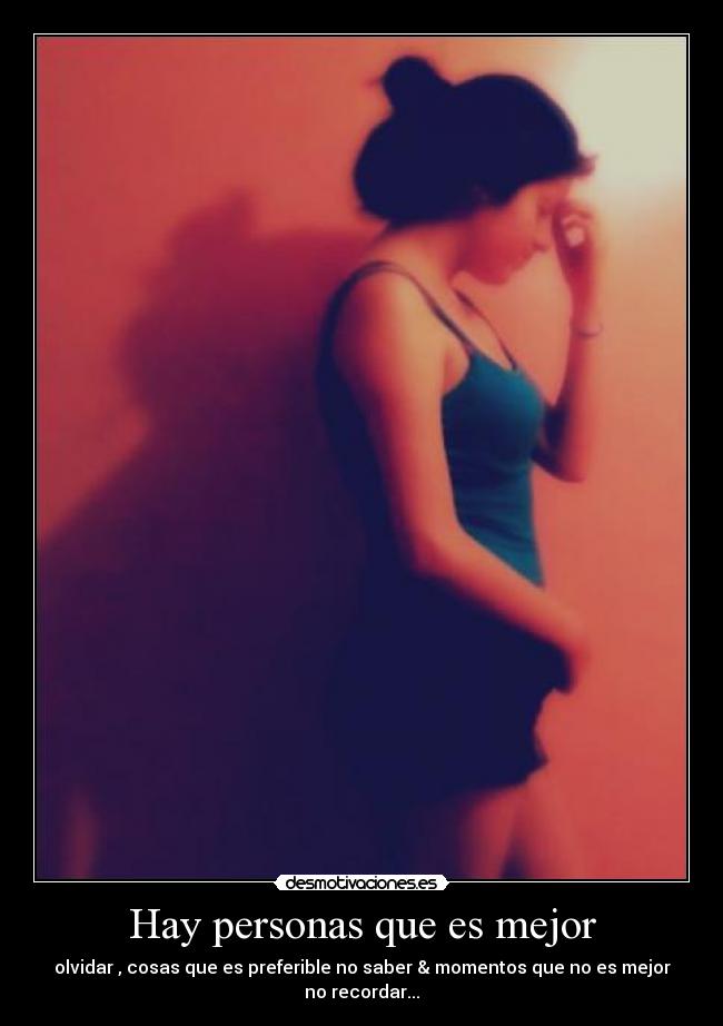 Hay personas que es mejor - olvidar , cosas que es preferible no saber & momentos que no es mejor no recordar...