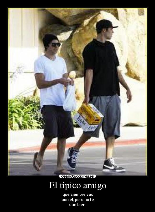 El típico amigo - que siempre vas
con el, pero no te
cae bien.