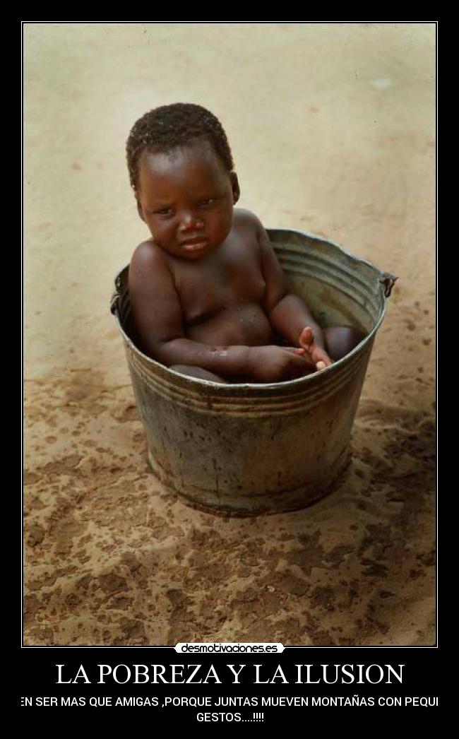 LA POBREZA Y LA ILUSION - DEBEN SER MAS QUE AMIGAS ,PORQUE JUNTAS MUEVEN MONTAÑAS CON PEQUEÑOS
GESTOS....!!!!