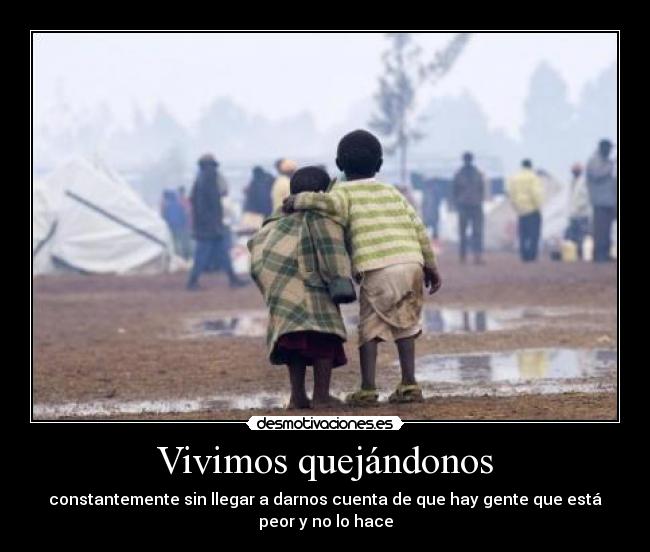 Vivimos quejándonos - constantemente sin llegar a darnos cuenta de que hay gente que está peor y no lo hace