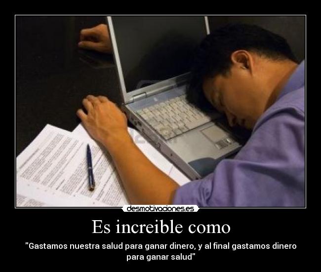 Es increible como - Gastamos nuestra salud para ganar dinero, y al final gastamos dinero
para ganar salud