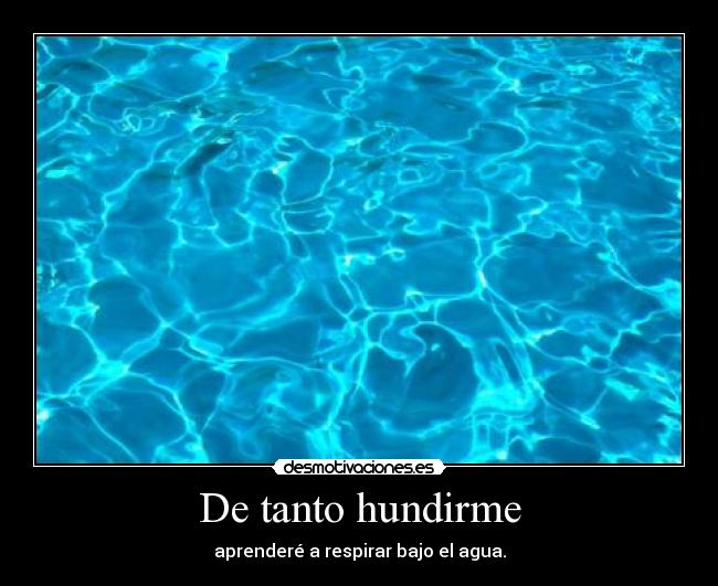 De tanto hundirme - aprenderé a respirar bajo el agua.