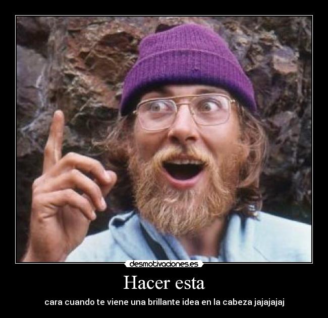 Hacer esta - cara cuando te viene una brillante idea en la cabeza jajajajaj