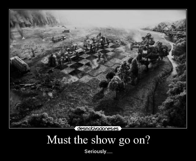 Must the show go on? - Seriously.....