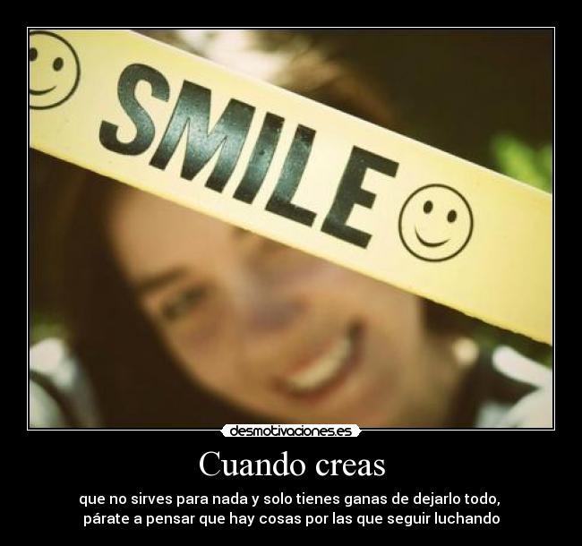 Cuando creas - que no sirves para nada y solo tienes ganas de dejarlo todo,
párate a pensar que hay cosas por las que seguir luchando