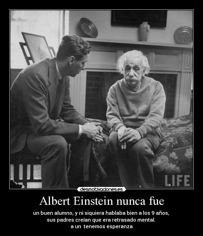 Albert Einstein nunca fue - un buen alumno, y ni siquiera hablaba bien a los 9 años, 
sus padres creían que era retrasado mental. 
a un  tenemos esperanza