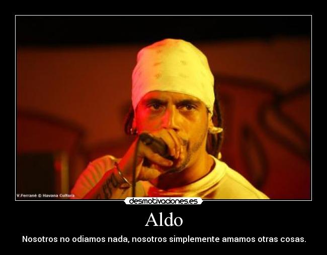 Aldo - Nosotros no odiamos nada, nosotros simplemente amamos otras cosas.