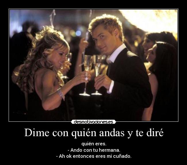 Dime con quién andas y te diré - quién eres.
- Ando con tu hermana.
- Ah ok entonces eres mi cuñado.