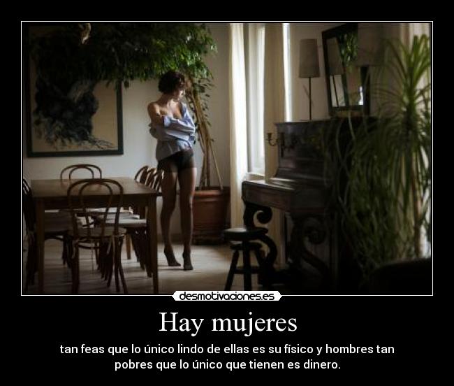 Hay mujeres - tan feas que lo único lindo de ellas es su físico y hombres tan
pobres que lo único que tienen es dinero.