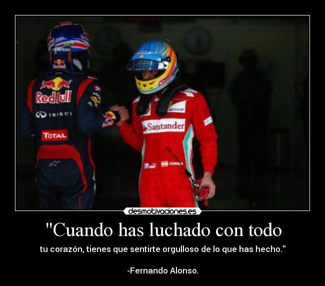 Cuando has luchado con todo - tu corazón, tienes que sentirte orgulloso de lo que has hecho.
-Fernando Alonso.