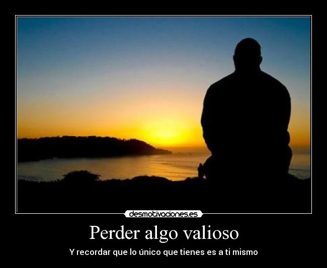 Perder algo valioso - Y recordar que lo único que tienes es a ti mismo
