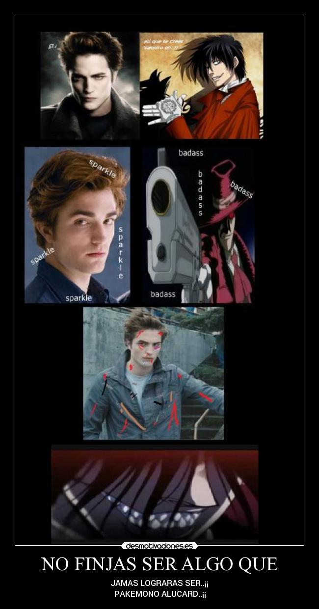 NO FINJAS SER ALGO QUE - JAMAS LOGRARAS SER..¡¡
PAKEMONO ALUCARD..¡¡