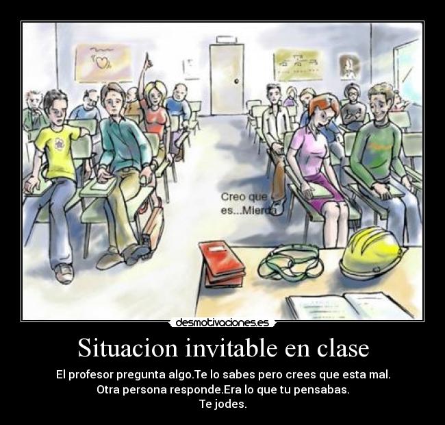 Situacion invitable en clase - El profesor pregunta algo.Te lo sabes pero crees que esta mal.
Otra persona responde.Era lo que tu pensabas.
Te jodes.