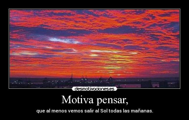 Motiva pensar, - que al menos vemos salir al Sol todas las mañanas.