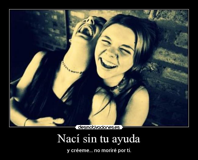 Nací sin tu ayuda - y créeme... no moriré por ti.