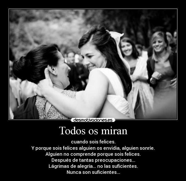 Todos os miran - cuando sois felices.
Y porque sois felices alguien os envidia, alguien sonríe.
Alguien no comprende porque sois felices.
Después de tantas preocupaciones...
Lágrimas de alegría... no las suficientes.
Nunca son suficientes...