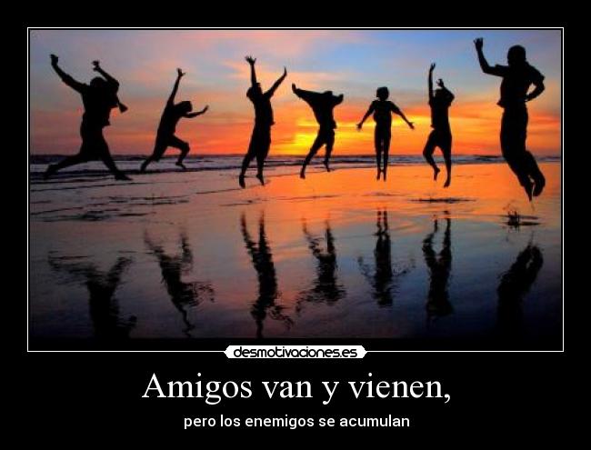 Amigos van y vienen, - pero los enemigos se acumulan