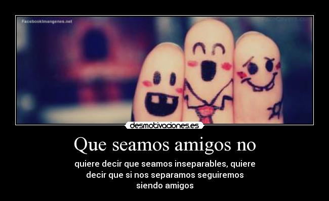 Que seamos amigos no - quiere decir que seamos inseparables, quiere
decir que si nos separamos seguiremos
siendo amigos